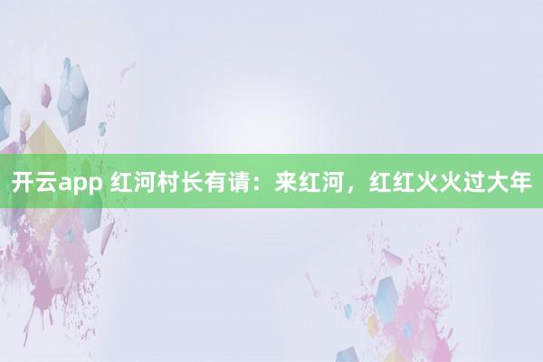 开云app 红河村长有请：来红河，红红火火过大年
