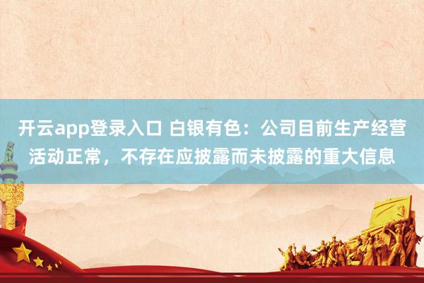 开云app登录入口 白银有色：公司目前生产经营活动正常，不存在应披露而未披露的重大信息