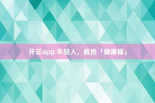 开云app 年轻人，疯抢「健康福」