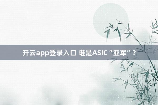 开云app登录入口 谁是ASIC“亚军”？