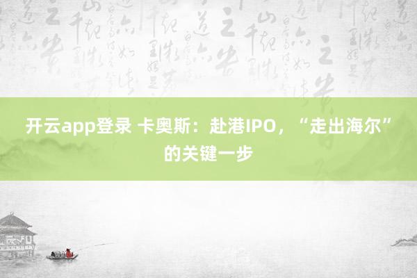 开云app登录 卡奥斯：赴港IPO，“走出海尔”的关键一步
