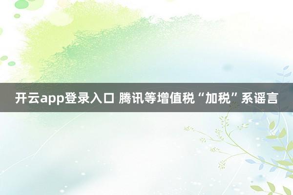 开云app登录入口 腾讯等增值税“加税”系谣言