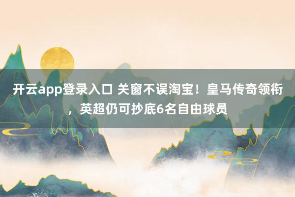 开云app登录入口 关窗不误淘宝！皇马传奇领衔，英超仍可抄底6名自由球员