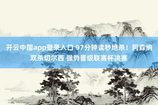 开云中国app登录入口 97分钟读秒绝杀！阿森纳双杀切尔西 强势晋级联赛杯决赛