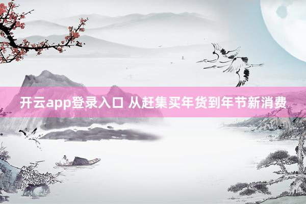 开云app登录入口 从赶集买年货到年节新消费