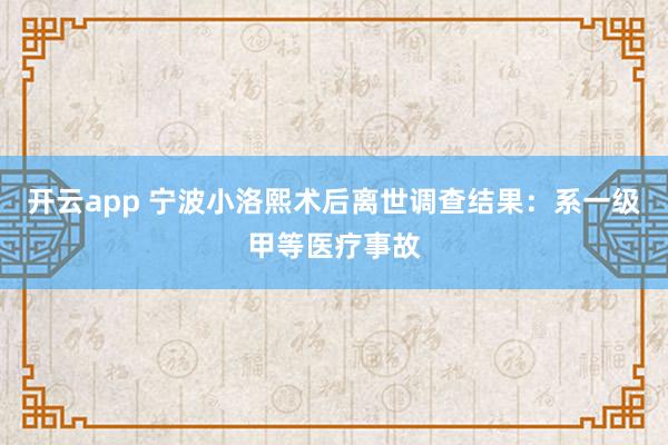 开云app 宁波小洛熙术后离世调查结果：系一级甲等医疗事故