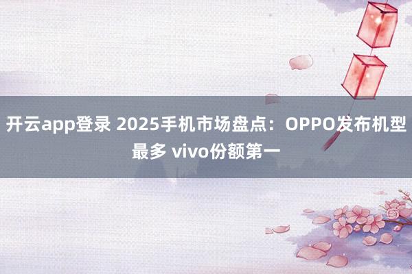开云app登录 2025手机市场盘点:OPPO发布机型最多 vivo份额第一
