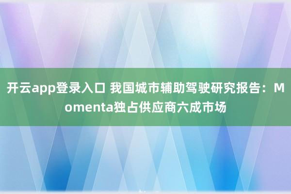 开云app登录入口 我国城市辅助驾驶研究报告：Momenta独占供应商六成市场