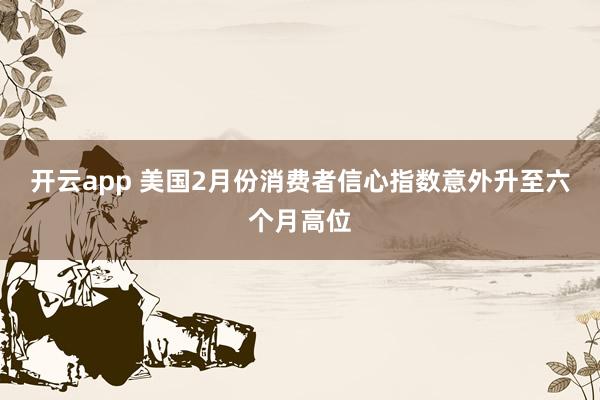 开云app 美国2月份消费者信心指数意外升至六个月高位