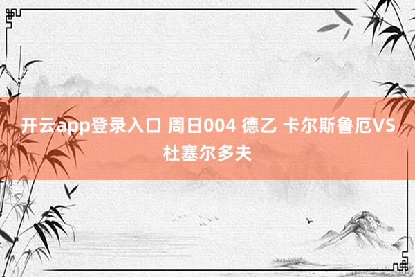 开云app登录入口 周日004 德乙 卡尔斯鲁厄VS杜塞尔多夫