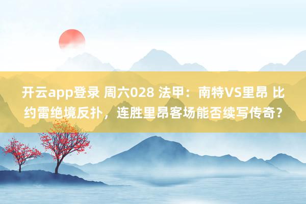 开云app登录 周六028 法甲：南特VS里昂 比约雷绝境反扑，连胜里昂客场能否续写传奇？