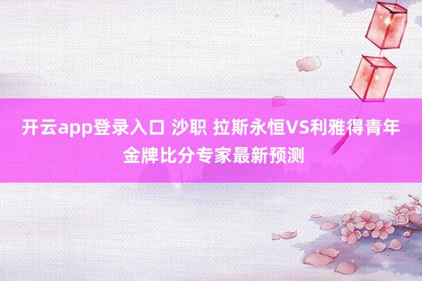 开云app登录入口 沙职 拉斯永恒VS利雅得青年 金牌比分专家最新预测