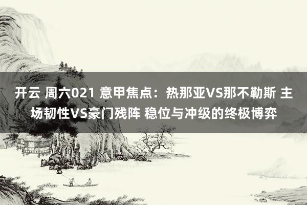开云 周六021 意甲焦点：热那亚VS那不勒斯 主场韧性VS豪门残阵 稳位与冲级的终极博弈