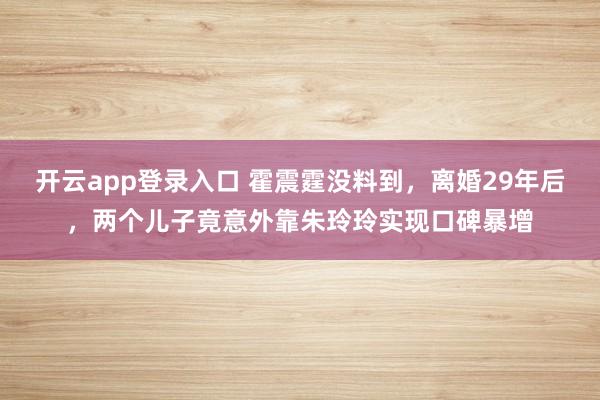 开云app登录入口 霍震霆没料到，离婚29年后，两个儿子竟意外靠朱玲玲实现口碑暴增