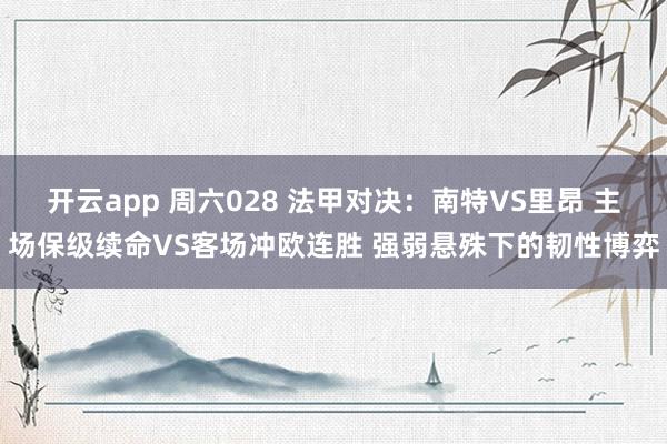 开云app 周六028 法甲对决：南特VS里昂 主场保级续命VS客场冲欧连胜 强弱悬殊下的韧性博弈