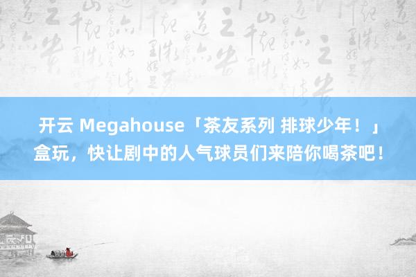 开云 Megahouse「茶友系列 排球少年！」盒玩，快让剧中的人气球员们来陪你喝茶吧！
