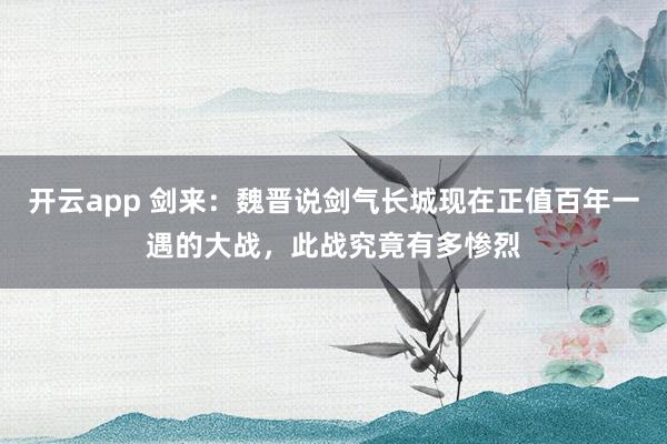 开云app 剑来：魏晋说剑气长城现在正值百年一遇的大战，此战究竟有多惨烈