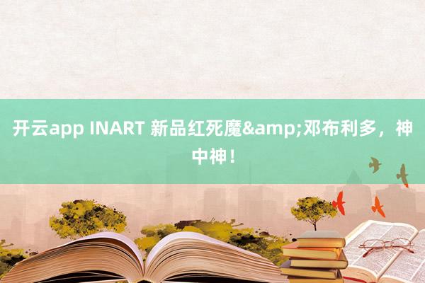开云app INART 新品红死魔&邓布利多，神中神！