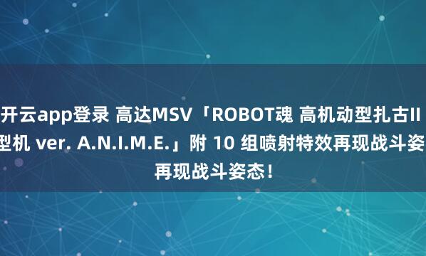 开云app登录 高达MSV「ROBOT魂 高机动型扎古II 原型机 ver. A.N.I.M.E.」附 10 组喷射特效再现战斗姿态！