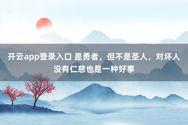 开云app登录入口 是勇者，但不是圣人，对坏人没有仁慈也是一种好事