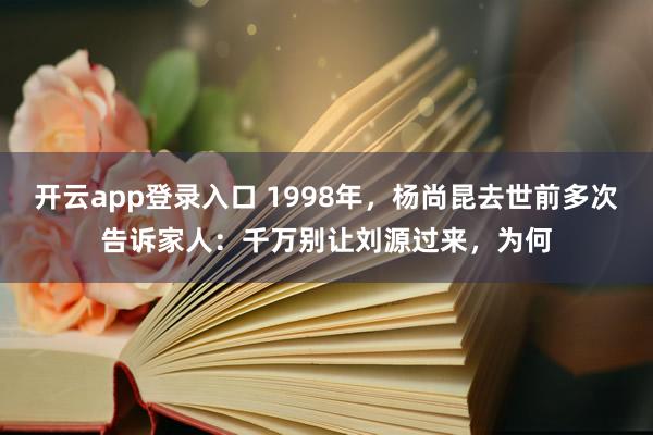 开云app登录入口 1998年，杨尚昆去世前多次告诉家人：千万别让刘源过来，为何