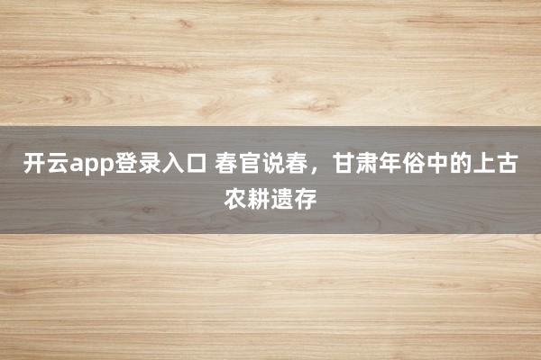 开云app登录入口 春官说春，甘肃年俗中的上古农耕遗存