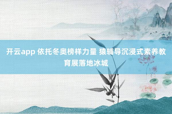 开云app 依托冬奥榜样力量 猿辅导沉浸式素养教育展落地冰城