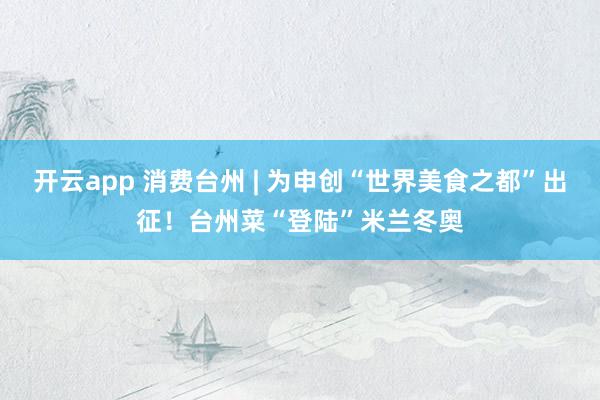 开云app 消费台州 | 为申创“世界美食之都”出征！台州菜“登陆”米兰冬奥
