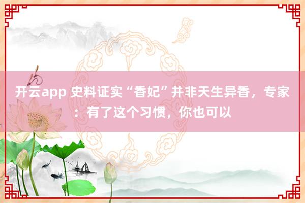 开云app 史料证实“香妃”并非天生异香，专家：有了这个习惯，你也可以