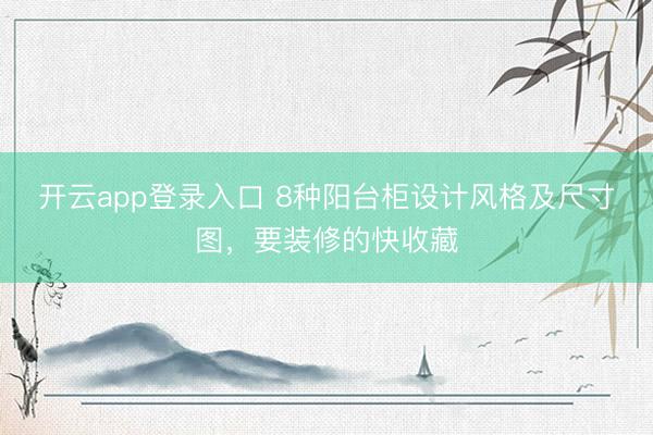 开云app登录入口 8种阳台柜设计风格及尺寸图，要装修的快收藏