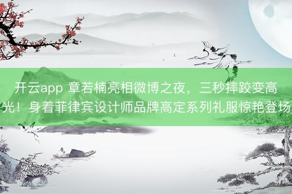 开云app 章若楠亮相微博之夜，三秒摔跤变高光！身着菲律宾设计师品牌高定系列礼服惊艳登场