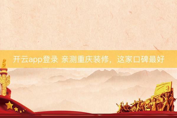开云app登录 亲测重庆装修，这家口碑最好