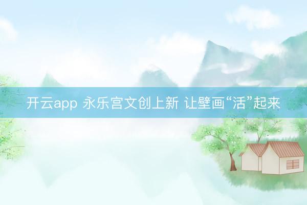 开云app 永乐宫文创上新 让壁画“活”起来