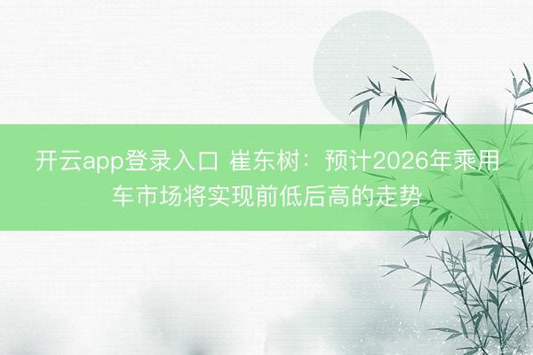 开云app登录入口 崔东树：预计2026年乘用车市场将实现前低后高的走势