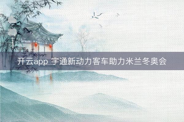 开云app 宇通新动力客车助力米兰冬奥会