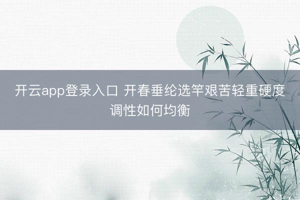 开云app登录入口 开春垂纶选竿艰苦轻重硬度调性如何均衡