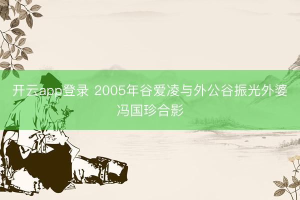 开云app登录 2005年谷爱凌与外公谷振光外婆冯国珍合影