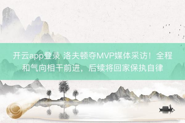 开云app登录 洛夫顿夺MVP媒体采访！全程和气向相干前进，后续将回家保执自律