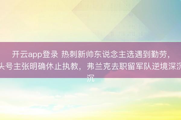 开云app登录 热刺新帅东说念主选遇到勤劳，头号主张明确休止执教，弗兰克去职留军队逆境深沉