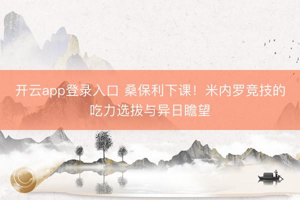 开云app登录入口 桑保利下课!米内罗竞技的吃力选拔与异日瞻望