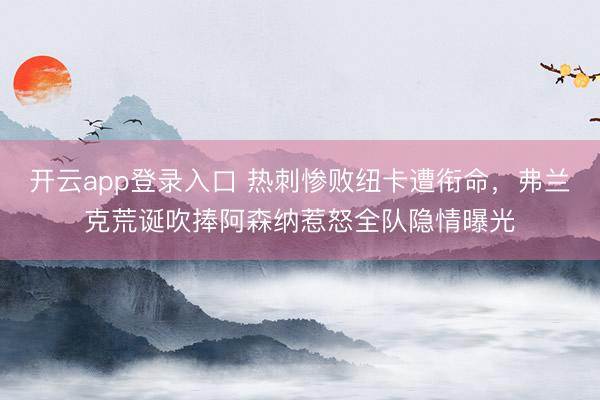开云app登录入口 热刺惨败纽卡遭衔命，弗兰克荒诞吹捧阿森纳惹怒全队隐情曝光