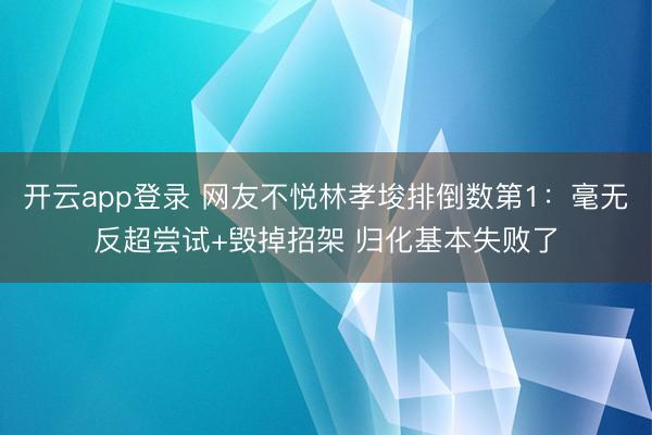 开云app登录 网友不悦林孝埈排倒数第1:毫无反超尝试+毁掉招架 归化基本失败了