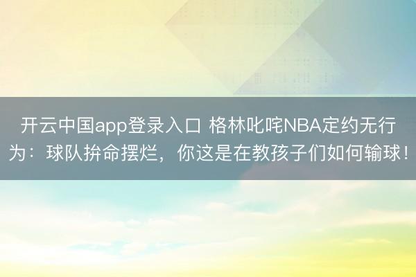 开云中国app登录入口 格林叱咤NBA定约无行为：球队拚命摆烂，你这是在教孩子们如何输球！