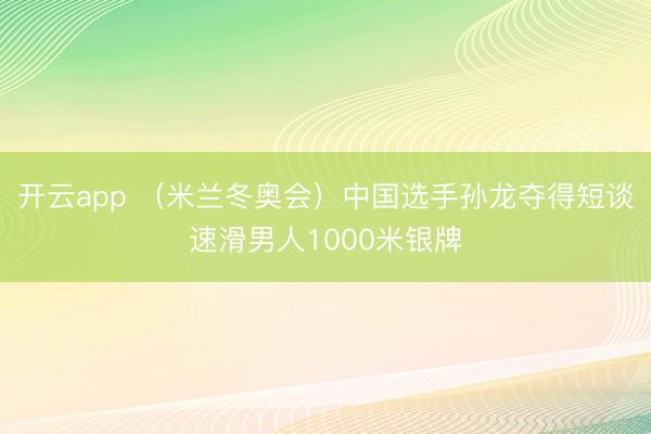 开云app (米兰冬奥会)中国选手孙龙夺得短谈速滑男人1000米银牌
