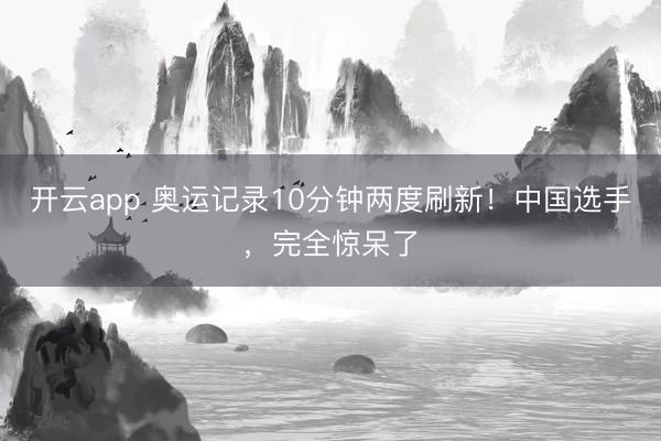 开云app 奥运记录10分钟两度刷新！中国选手，完全惊呆了