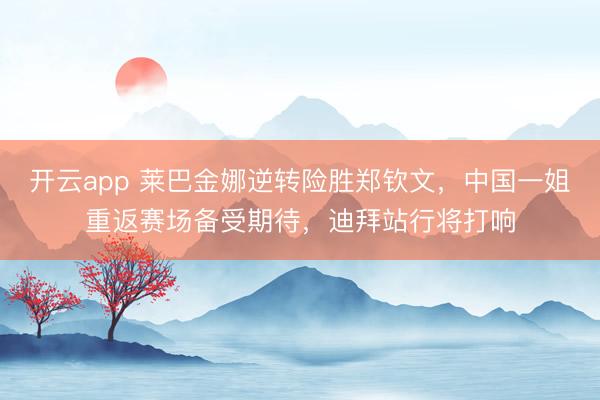 开云app 莱巴金娜逆转险胜郑钦文,中国一姐重返赛场备受期待,迪拜站行将打响