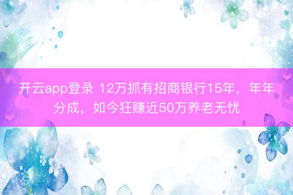 开云app登录 12万抓有招商银行15年,年年分成,如今狂赚近50万养老无忧