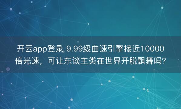 开云app登录 9.99级曲速引擎接近10000倍光速,可让东谈主类在世界开脱飘舞吗?