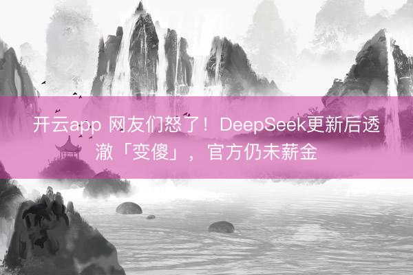 开云app 网友们怒了！DeepSeek更新后透澈「变傻」，官方仍未薪金