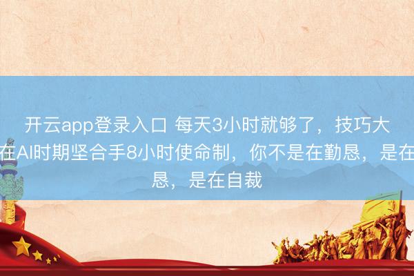 开云app登录入口 每天3小时就够了，技巧大牛：在AI时期坚合手8小时使命制，你不是在勤恳，是在自裁